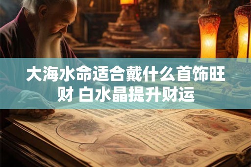 大海水命适合戴什么首饰旺财 白水晶提升财运