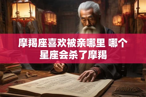 摩羯座喜欢被亲哪里 哪个星座会杀了摩羯