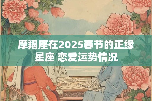 摩羯座在2025春节的正缘星座 恋爱运势情况