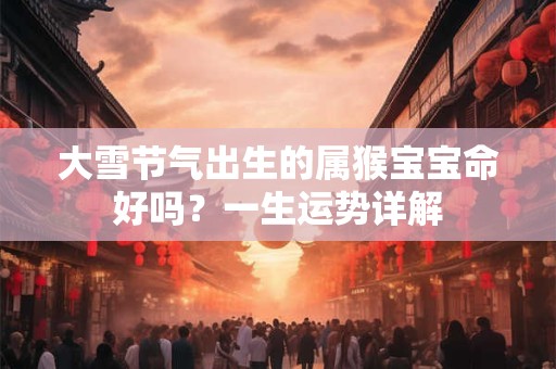 大雪节气出生的属猴宝宝命好吗？一生运势详解