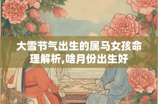 大雪节气出生的属马女孩命理解析,啥月份出生好