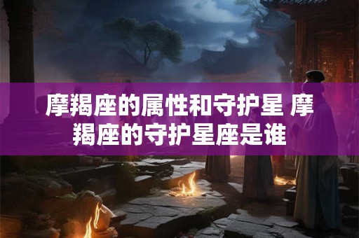 摩羯座的属性和守护星 摩羯座的守护星座是谁