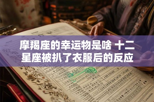 摩羯座的幸运物是啥 十二星座被扒了衣服后的反应