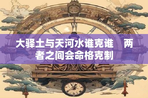 大驿土与天河水谁克谁　两者之间会命格克制