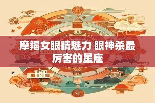 摩羯女眼睛魅力 眼神杀最厉害的星座