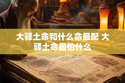 大驿土命和什么命最配 大驿土命最怕什么