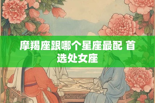 摩羯座跟哪个星座最配 首选处女座