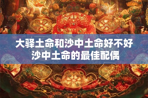 大驿土命和沙中土命好不好 沙中土命的最佳配偶