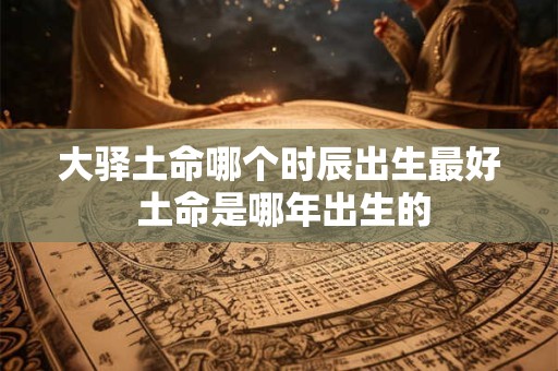 大驿土命哪个时辰出生最好 土命是哪年出生的