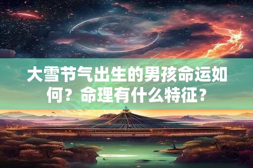 大雪节气出生的男孩命运如何？命理有什么特征？