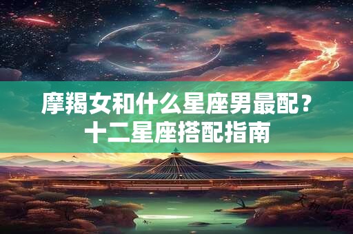 摩羯女和什么星座男最配？十二星座搭配指南