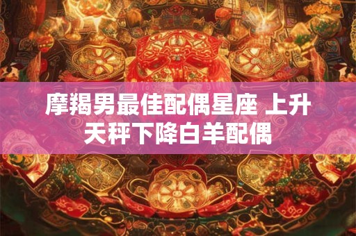 摩羯男最佳配偶星座 上升天秤下降白羊配偶