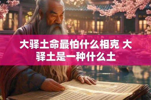 大驿土命最怕什么相克 大驿土是一种什么土