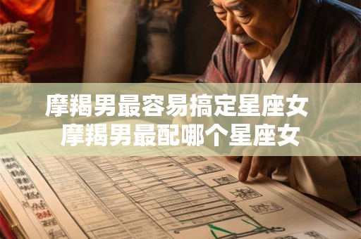 摩羯男最容易搞定星座女 摩羯男最配哪个星座女