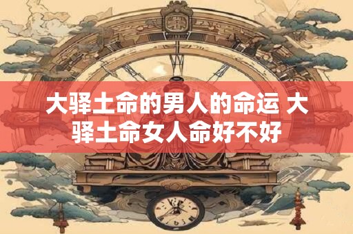 大驿土命的男人的命运 大驿土命女人命好不好