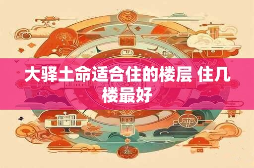 大驿土命适合住的楼层 住几楼最好