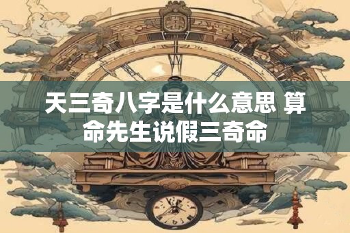 天三奇八字是什么意思 算命先生说假三奇命