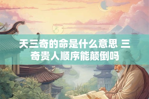 天三奇的命是什么意思 三奇贵人顺序能颠倒吗
