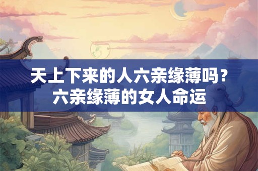 天上下来的人六亲缘薄吗？六亲缘薄的女人命运