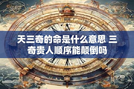 天三奇的命是什么意思 三奇贵人顺序能颠倒吗