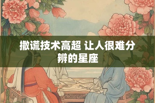 撒谎技术高超 让人很难分辨的星座