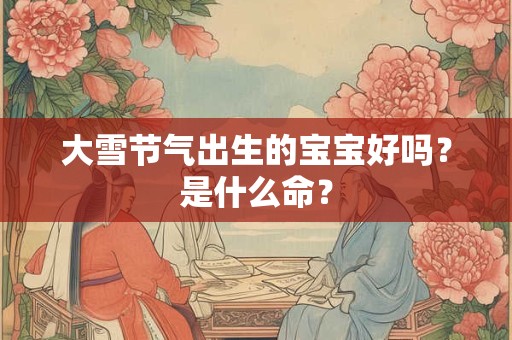 大雪节气出生的宝宝好吗？是什么命？