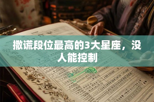 撒谎段位最高的3大星座，没人能控制