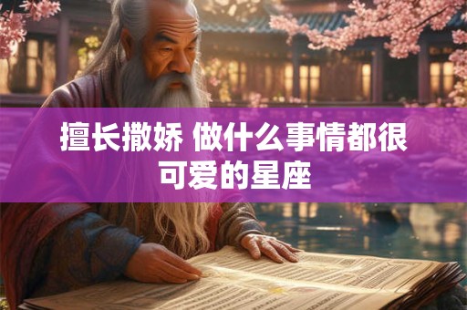 擅长撒娇 做什么事情都很可爱的星座