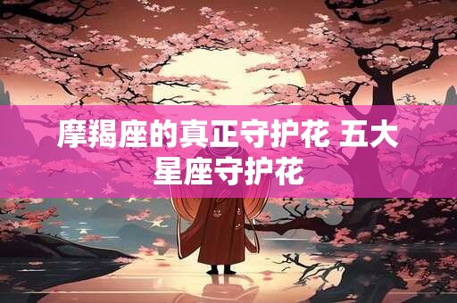 摩羯座的真正守护花 五大星座守护花