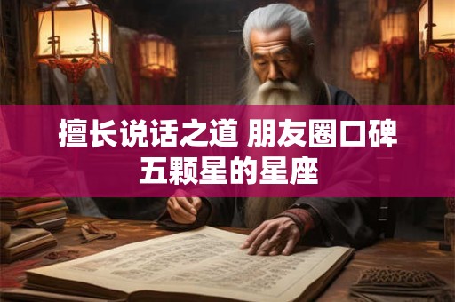 擅长说话之道 朋友圈口碑五颗星的星座