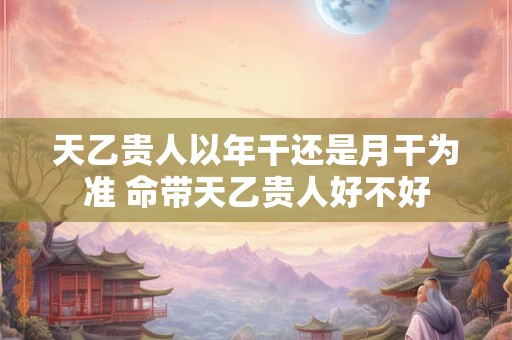天乙贵人以年干还是月干为准 命带天乙贵人好不好