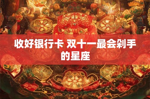 收好银行卡 双十一最会剁手的星座