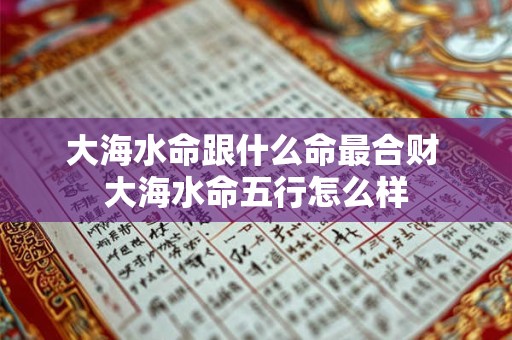 大海水命跟什么命最合财 大海水命五行怎么样