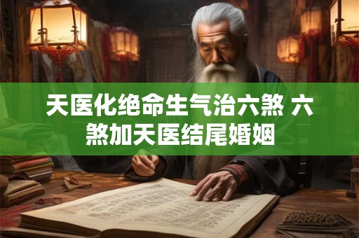 天医化绝命生气治六煞 六煞加天医结尾婚姻