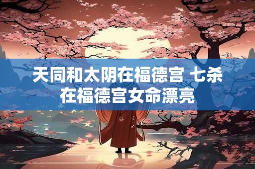 天同和太阴在福德宫 七杀在福德宫女命漂亮