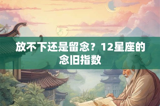 放不下还是留念？12星座的念旧指数
