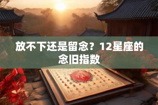 放不下还是留念？12星座的念旧指数