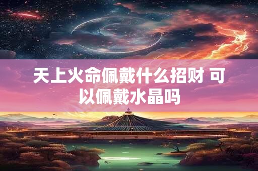 天上火命佩戴什么招财 可以佩戴水晶吗