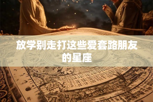 放学别走打这些爱套路朋友的星座