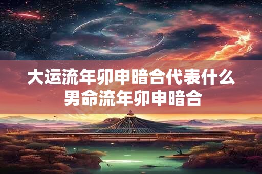 大运流年卯申暗合代表什么 男命流年卯申暗合