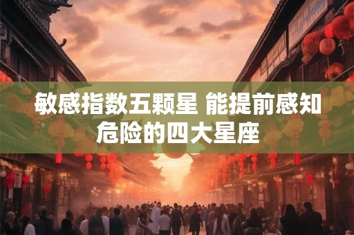 敏感指数五颗星 能提前感知危险的四大星座