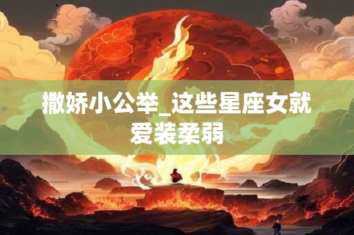 撒娇小公举_这些星座女就爱装柔弱