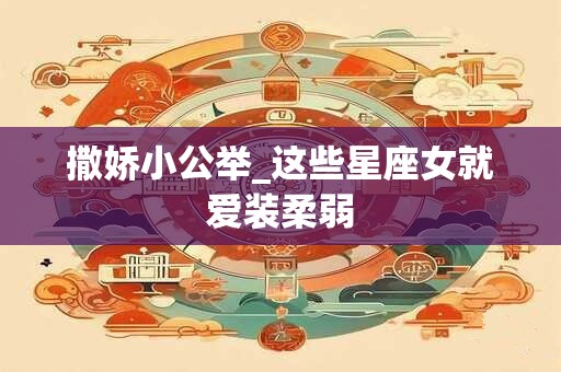 撒娇小公举_这些星座女就爱装柔弱