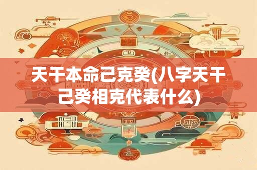 天干本命己克癸(八字天干己癸相克代表什么)