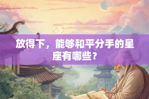放得下，能够和平分手的星座有哪些？