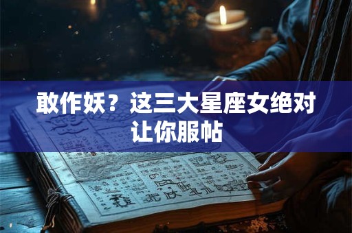 敢作妖？这三大星座女绝对让你服帖