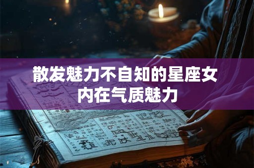 散发魅力不自知的星座女 内在气质魅力