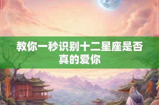 教你一秒识别十二星座是否真的爱你