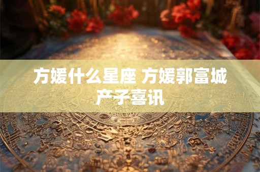 方媛什么星座 方媛郭富城产子喜讯