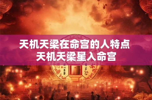 天机天梁在命宫的人特点 天机天梁星入命宫